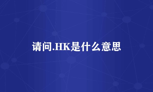 请问.HK是什么意思
