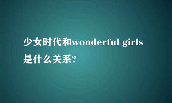 少女时代和wonderful girls是什么关系?