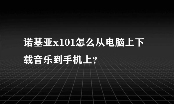 诺基亚x101怎么从电脑上下载音乐到手机上？