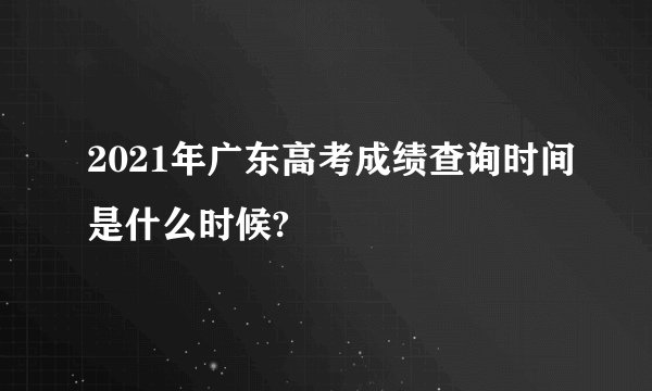 2021年广东高考成绩查询时间是什么时候?