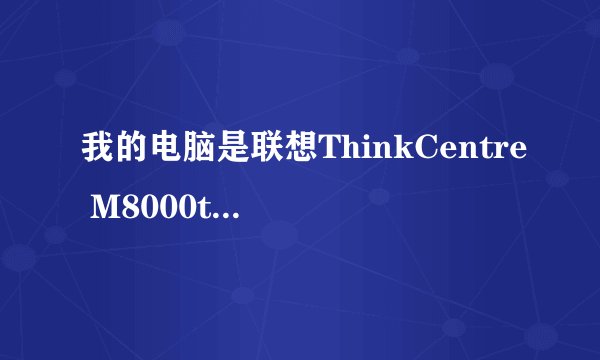 我的电脑是联想ThinkCentre M8000t 假如我不知道，我该怎么查知道他是联想8000t