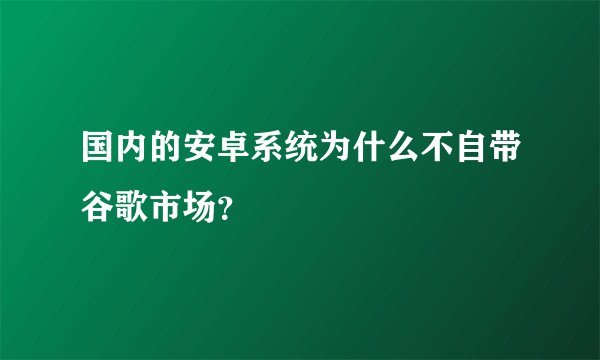 国内的安卓系统为什么不自带谷歌市场？