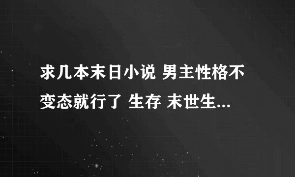 求几本末日小说 男主性格不变态就行了 生存 末世生存 末世亡灵法师什么的就不用了 看过