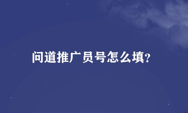 问道推广员号怎么填？