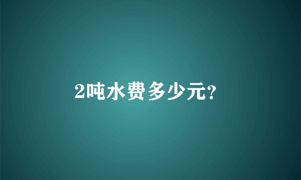 2吨水费多少元？