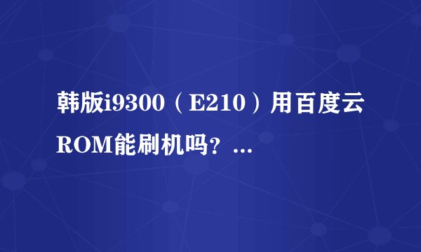 韩版i9300（E210）用百度云ROM能刷机吗？求刷机具体教程。