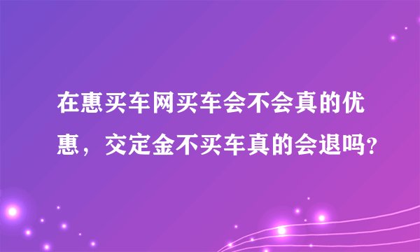 在惠买车网买车会不会真的优惠，交定金不买车真的会退吗？