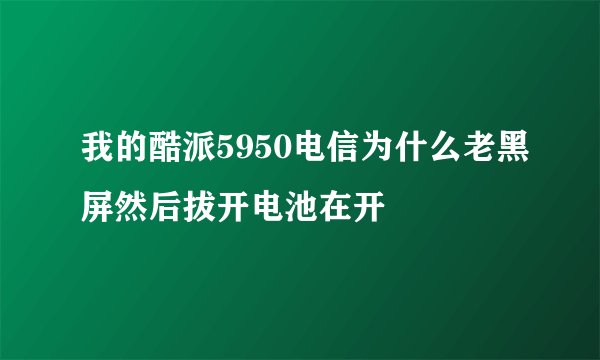 我的酷派5950电信为什么老黑屏然后拔开电池在开