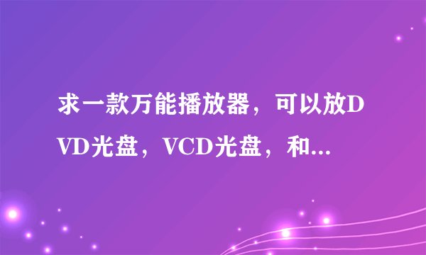 求一款万能播放器，可以放DVD光盘，VCD光盘，和各种格式视频的