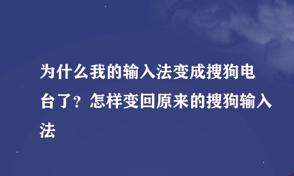 为什么我的输入法变成搜狗电台了？怎样变回原来的搜狗输入法