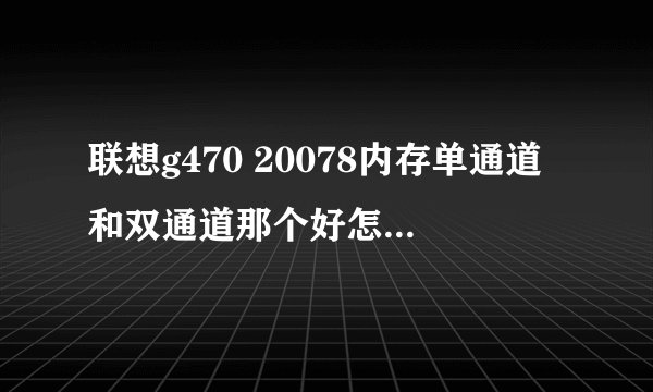 联想g470 20078内存单通道和双通道那个好怎样的算双通道怎样的又是单通道