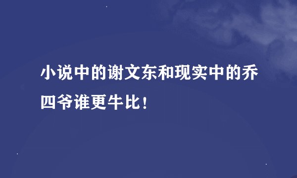 小说中的谢文东和现实中的乔四爷谁更牛比！