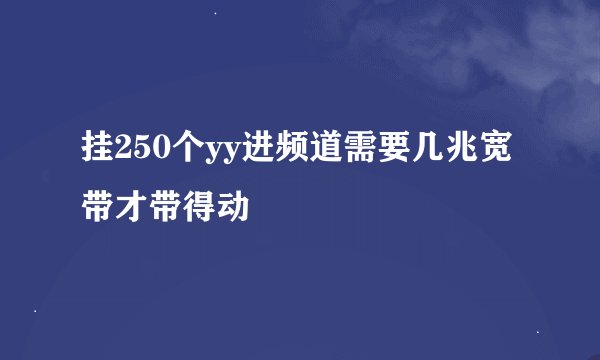 挂250个yy进频道需要几兆宽带才带得动