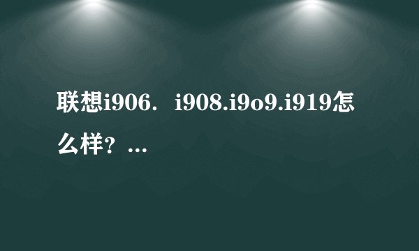 联想i906．i908.i9o9.i919怎么样？哪个性价比高？