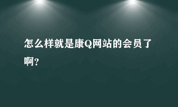 怎么样就是康Q网站的会员了啊？