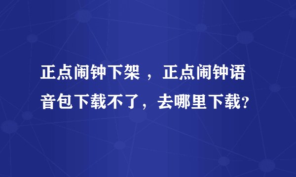 正点闹钟下架 ，正点闹钟语音包下载不了，去哪里下载？