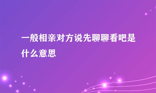一般相亲对方说先聊聊看吧是什么意思