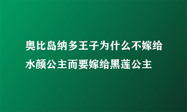 奥比岛纳多王子为什么不嫁给水颜公主而要嫁给黑莲公主