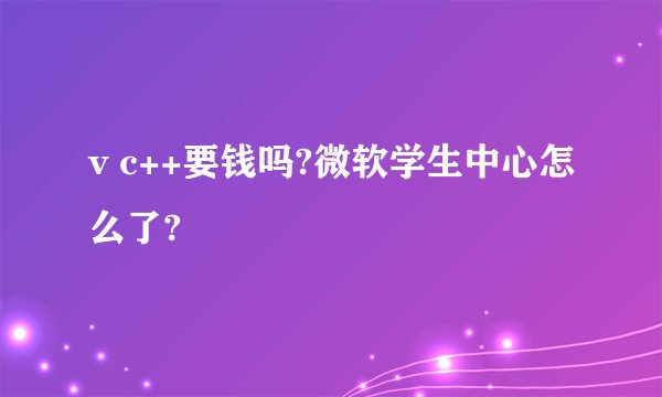 v c++要钱吗?微软学生中心怎么了?