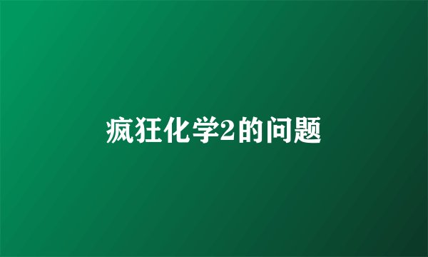 疯狂化学2的问题