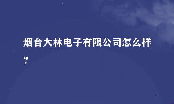 烟台大林电子有限公司怎么样？