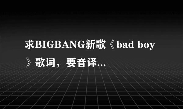 求BIGBANG新歌《bad boy》歌词，要音译的＿＿和中文翻译的