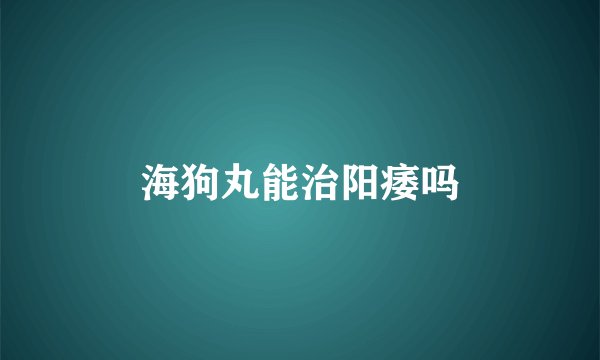 海狗丸能治阳痿吗