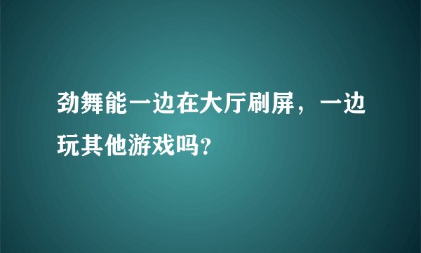 劲舞能一边在大厅刷屏，一边玩其他游戏吗？