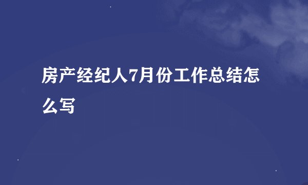 房产经纪人7月份工作总结怎么写