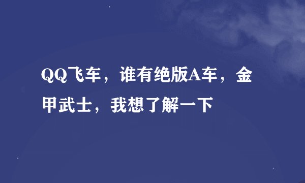 QQ飞车，谁有绝版A车，金甲武士，我想了解一下