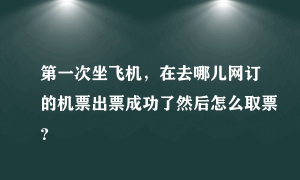 第一次坐飞机，在去哪儿网订的机票出票成功了然后怎么取票？