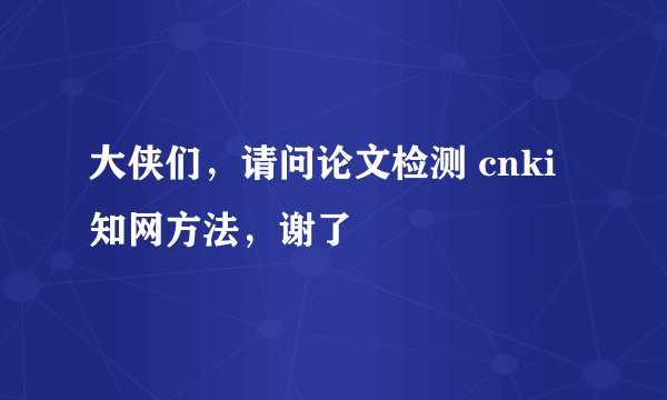 大侠们，请问论文检测 cnki知网方法，谢了