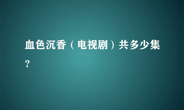 血色沉香（电视剧）共多少集？