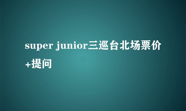 super junior三巡台北场票价+提问