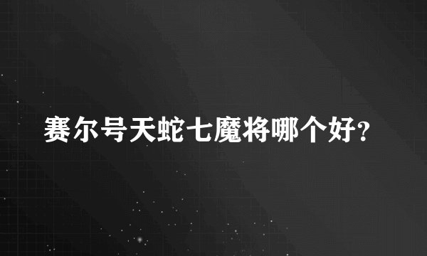 赛尔号天蛇七魔将哪个好？