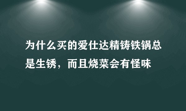 为什么买的爱仕达精铸铁锅总是生锈，而且烧菜会有怪味