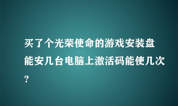 买了个光荣使命的游戏安装盘能安几台电脑上激活码能使几次？