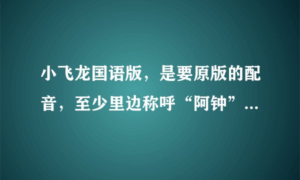 小飞龙国语版，是要原版的配音，至少里边称呼“阿钟”不要叫“海王子”，谁有下载的链接发一个呗