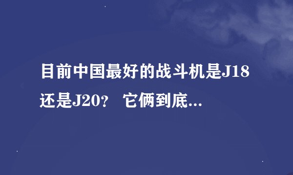 目前中国最好的战斗机是J18还是J20？ 它俩到底有什么区别？