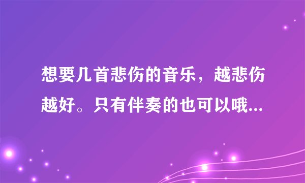 想要几首悲伤的音乐，越悲伤越好。只有伴奏的也可以哦。。。。十分感谢哈哈