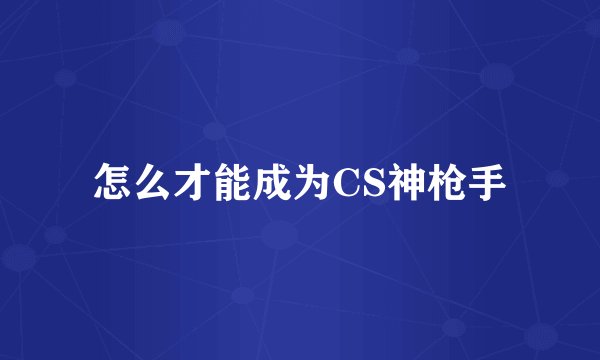 怎么才能成为CS神枪手