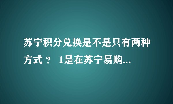 苏宁积分兑换是不是只有两种方式 ？ 1是在苏宁易购换购商品？2是在苏宁易购积分商城兑换礼品，最少支付1元