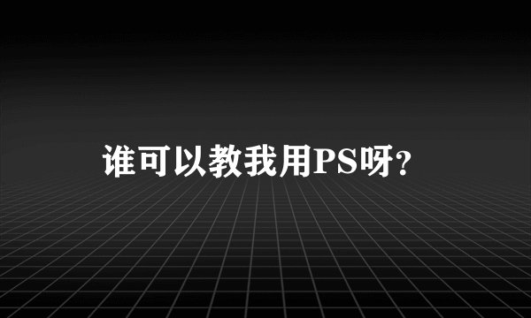 谁可以教我用PS呀？