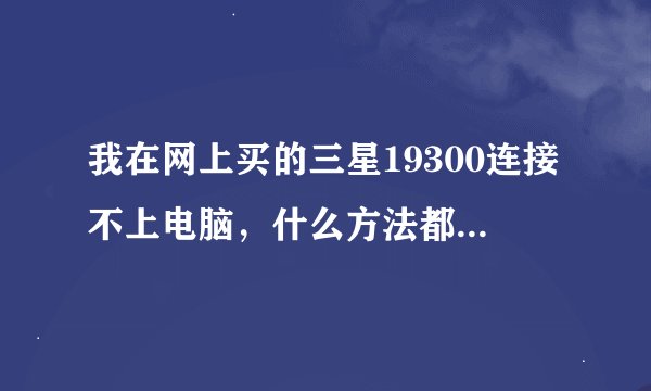 我在网上买的三星19300连接不上电脑，什么方法都试过了，怎么办？KIES也不行，驱动也没用。