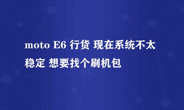moto E6 行货 现在系统不太稳定 想要找个刷机包