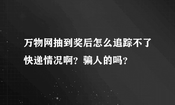 万物网抽到奖后怎么追踪不了快递情况啊？骗人的吗？