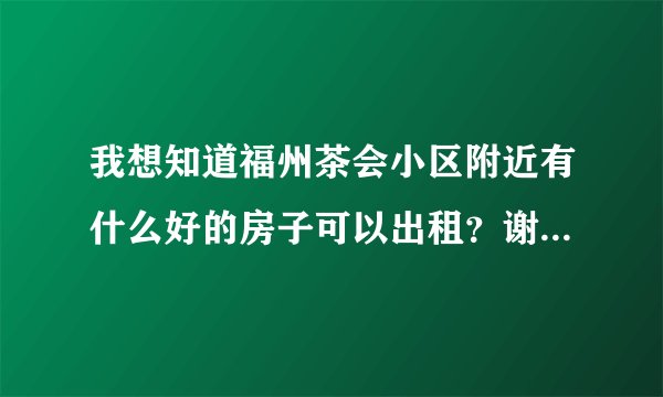 我想知道福州茶会小区附近有什么好的房子可以出租？谢谢了，大神帮忙啊