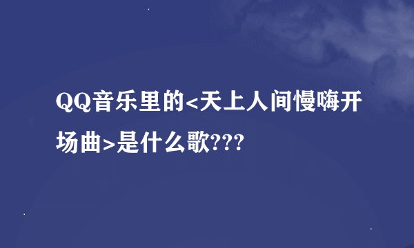 QQ音乐里的<天上人间慢嗨开场曲>是什么歌???