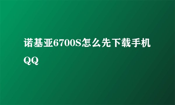 诺基亚6700S怎么先下载手机QQ