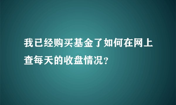 我已经购买基金了如何在网上查每天的收盘情况？